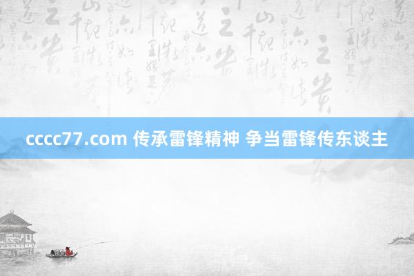 cccc77.com 传承雷锋精神 争当雷锋传东谈主