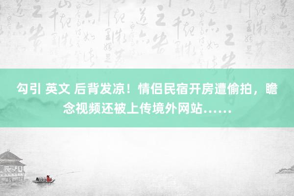 勾引 英文 后背发凉！情侣民宿开房遭偷拍，瞻念视频还被上传境外网站……