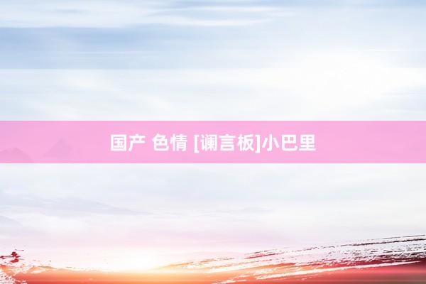 国产 色情 [谰言板]小巴里