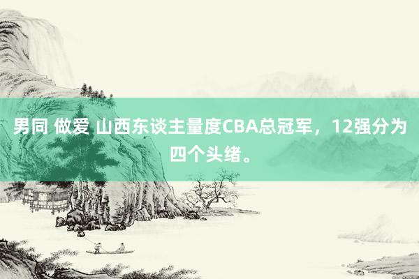 男同 做爱 山西东谈主量度CBA总冠军，12强分为四个头绪。