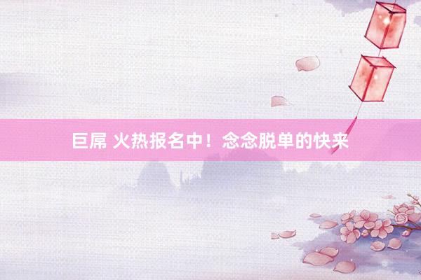巨屌 火热报名中！念念脱单的快来