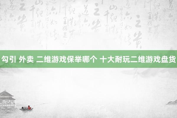 勾引 外卖 二维游戏保举哪个 十大耐玩二维游戏盘货