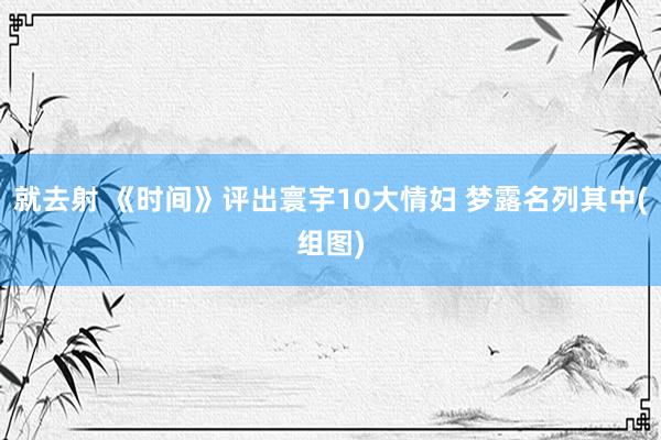 就去射 《时间》评出寰宇10大情妇 梦露名列其中(组图)