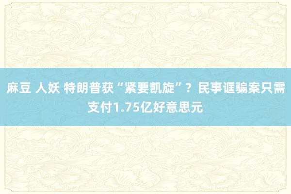 麻豆 人妖 特朗普获“紧要凯旋”？民事诓骗案只需支付1.75亿好意思元