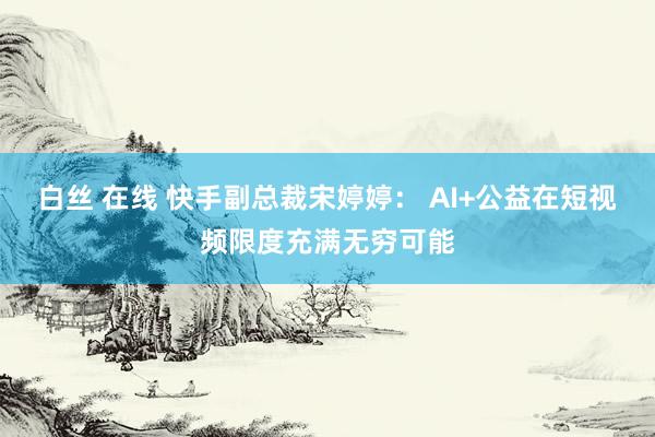 白丝 在线 快手副总裁宋婷婷： AI+公益在短视频限度充满无穷可能