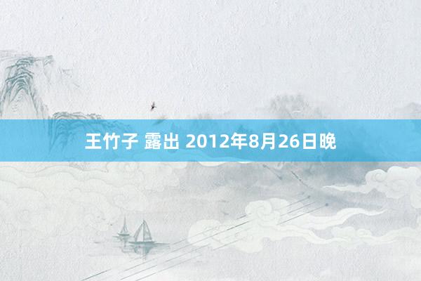 王竹子 露出 2012年8月26日晚