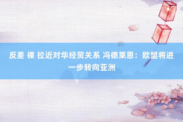 反差 裸 拉近对华经贸关系 冯德莱恩：欧盟将进一步转向亚洲