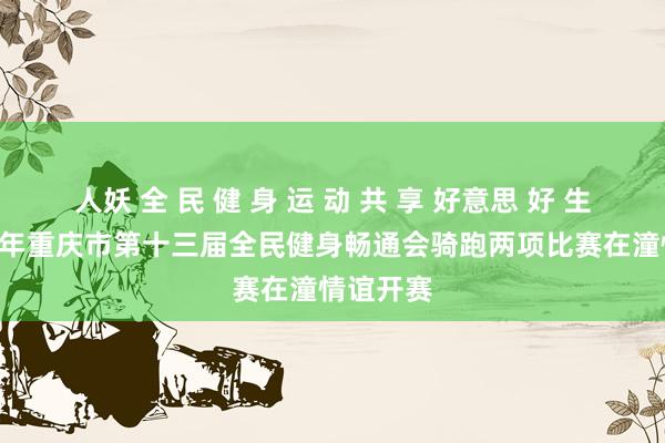 人妖 全 民 健 身 运 动 共 享 好意思 好 生 活2024年重庆市第十三届全民健身畅通会骑跑两项比赛在潼情谊开赛