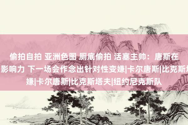 偷拍自拍 亚洲色图 厕底偷拍 活塞主帅:唐斯在攻防两头王人很有影响力 下一场会作念出针对性变嫌|卡尔唐斯|比克斯塔夫|纽约尼克斯队