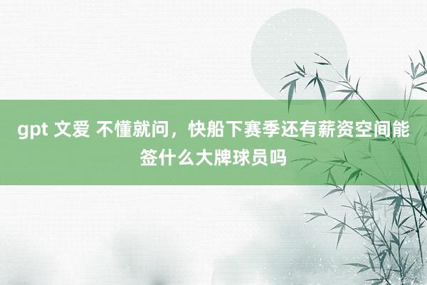 gpt 文爱 不懂就问,快船下赛季还有薪资空间能签什么大牌球员吗