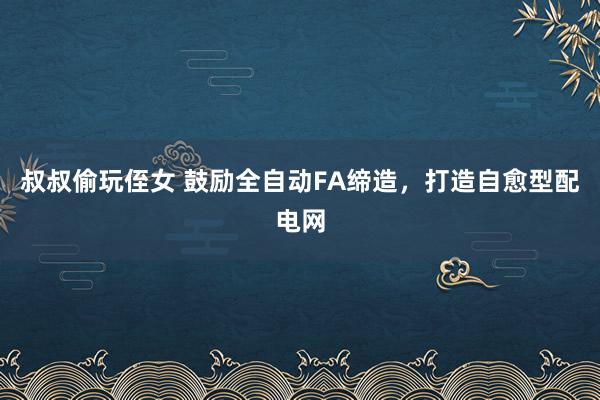 叔叔偷玩侄女 鼓励全自动FA缔造，打造自愈型配电网