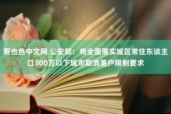 哥也色中文网 公安部：将全面落实城区常住东谈主口300万以下城市取消落户限制要求
