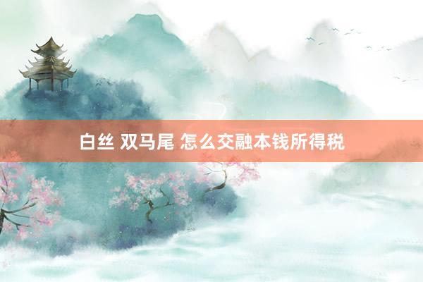 白丝 双马尾 怎么交融本钱所得税