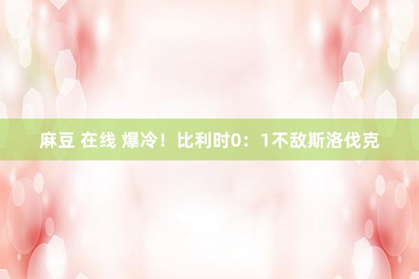 麻豆 在线 爆冷！比利时0：1不敌斯洛伐克