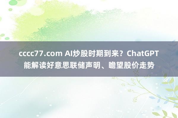 cccc77.com AI炒股时期到来？ChatGPT能解读好意思联储声明、瞻望股价走势