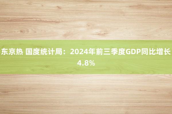 东京热 国度统计局：2024年前三季度GDP同比增长4.8%