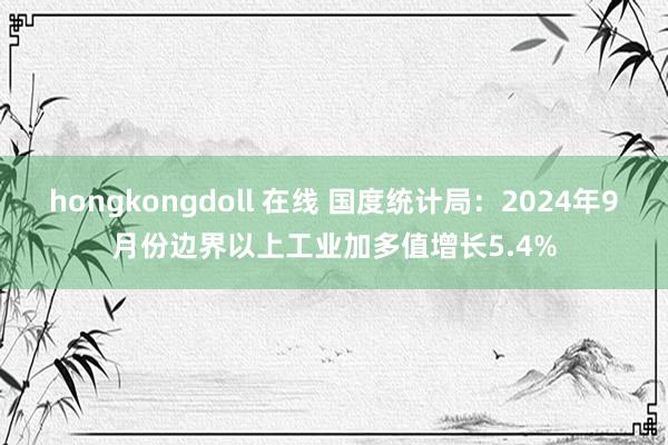 hongkongdoll 在线 国度统计局：2024年9月份边界以上工业加多值增长5.4%