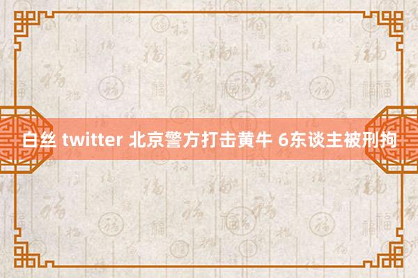 白丝 twitter 北京警方打击黄牛 6东谈主被刑拘