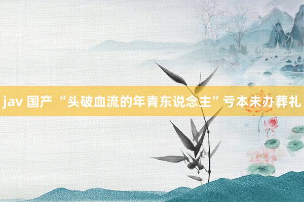 jav 国产 “头破血流的年青东说念主”亏本未办葬礼