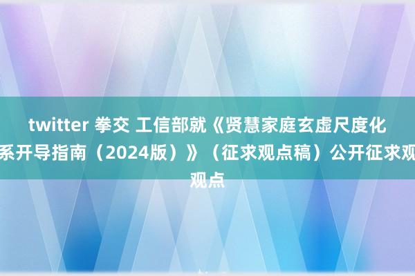 twitter 拳交 工信部就《贤慧家庭玄虚尺度化体系开导指南（2024版）》（征求观点稿）公开征求观点