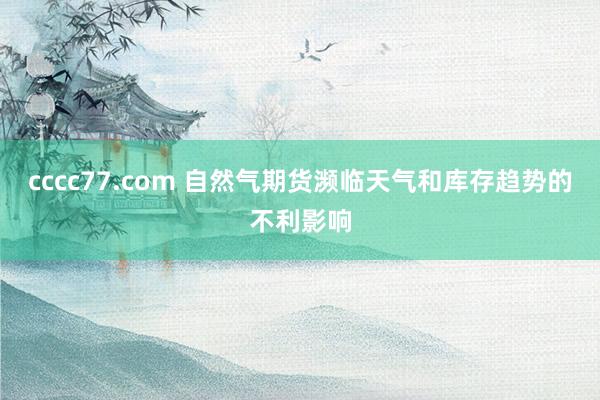 cccc77.com 自然气期货濒临天气和库存趋势的不利影响
