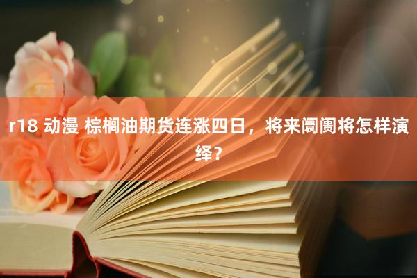 r18 动漫 棕榈油期货连涨四日，将来阛阓将怎样演绎？
