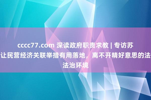 cccc77.com 深读政府职责求教 | 专访苏剑：要让民营经济关联举措有用落地，离不开精好意思的法治环境