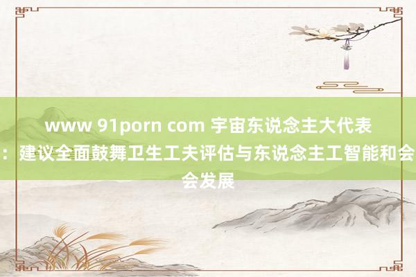 www 91porn com 宇宙东说念主大代表苗伟：建议全面鼓舞卫生工夫评估与东说念主工智能和会发展