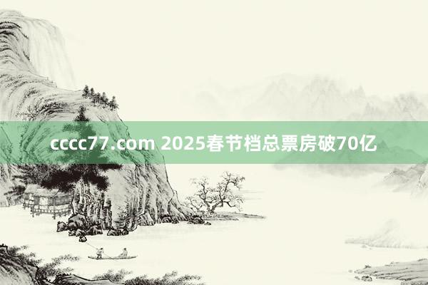cccc77.com 2025春节档总票房破70亿