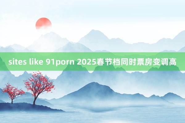 sites like 91porn 2025春节档同时票房变调高