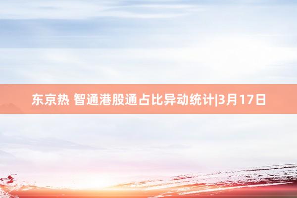 东京热 智通港股通占比异动统计|3月17日