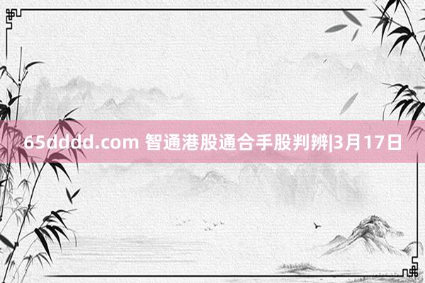 65dddd.com 智通港股通合手股判辨|3月17日