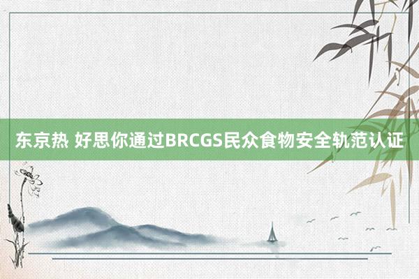 东京热 好思你通过BRCGS民众食物安全轨范认证