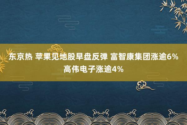 东京热 苹果见地股早盘反弹 富智康集团涨逾6%高伟电子涨逾4%