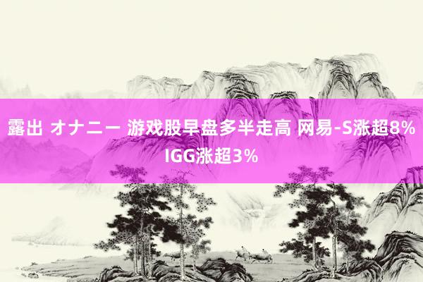 露出 オナニー 游戏股早盘多半走高 网易-S涨超8%IGG涨超3%